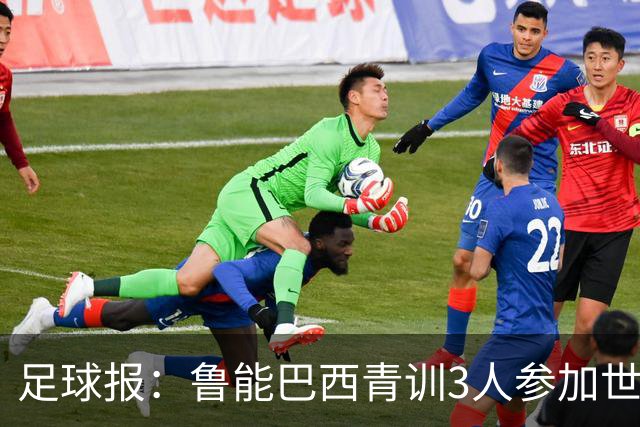 足球报：鲁能巴西青训3人参加世界杯，为中国青训走出国际化道路